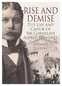 Rise and Demise.: The Life and Career of Sir Cornelius Alfred Moloney by Dermot Deering