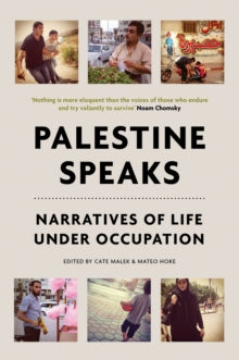 Palestine Speaks : Narratives of Life Under Occupation, Edited by Cate Malek and Mateo Hoke