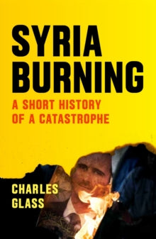 Syria Burning : A Short History of a Catastrophe by Charles Glass