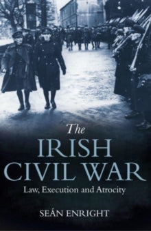 The Irish Civil War : Law, Execution and Atrocity by Sean Enright
