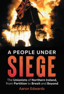 A People Under Siege : The Unionists of Northern Ireland, from Partition to Brexit and Beyond by Aaron Edwards