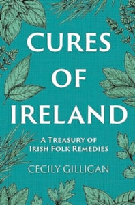 The Cures of Ireland : A Treasury of Irish Folk Remedies by Cecily Gilligan