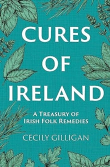 The Cures of Ireland : A Treasury of Irish Folk Remedies by Cecily Gilligan