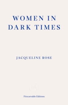 Women in Dark Times by Jacqueline Rose