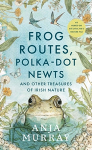 Frog Routes, Polka-Dot Newts and Other Treasures of Irish Nature by Anja Murray