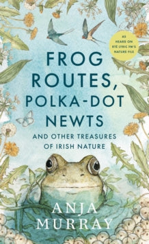 Frog Routes, Polka-Dot Newts and Other Treasures of Irish Nature by Anja Murray