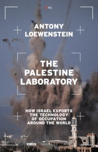 The Palestine Laboratory : How Israel Exports the Technology of Occupation Around the World by Antony Loewenstein