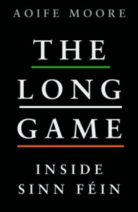 The Long Game : Inside Sinn Fein by Aoife Moore