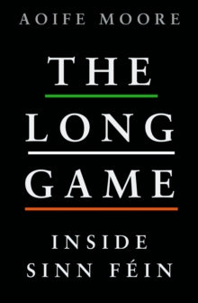 The Long Game : Inside Sinn Fein by Aoife Moore