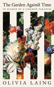 The Garden Against Time : In Search Of A Common Paradise by Olivia Laing