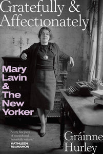GRATEFULLY & AFFECTIONATELY : MARY LAVIN & THE NEW YORKER by Grainne Hurley