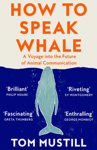 How to Speak Whale : A Voyage into the Future of Animal Communication by Tom Mustill