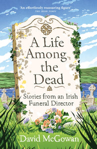 A Life Among the Dead : Stories from an Irish Funeral Director by David McGowan