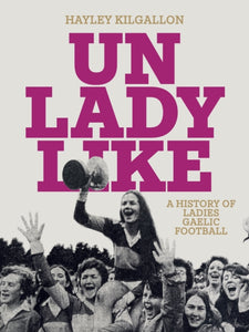 Unladylike : A History of Ladies Gaelic Football by Hayley Kilgallon