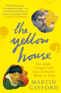 The Yellow House: Van Gogh, Gauguin and Nine Turbulent Weeks in Arles by Martin Gayford