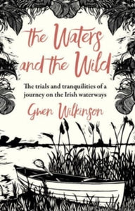 The Waters and the Wild: The Trials and Tranquilities of a Journey on Ireland's Waterways by Gwen Wilkinson