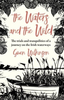 The Waters and the Wild: The Trials and Tranquilities of a Journey on Ireland's Waterways by Gwen Wilkinson