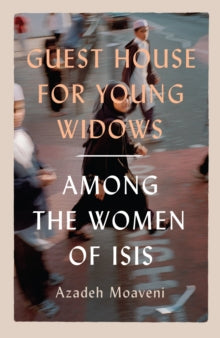 A Guest House for Young Widows: Among the Women of Isis by Azadeh Moaveni