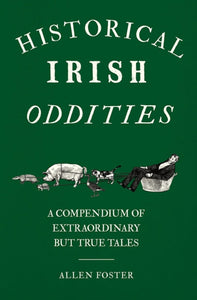 Historical Irish Oddities : A Compendium of Extraordinary but true tales by Allen Foster