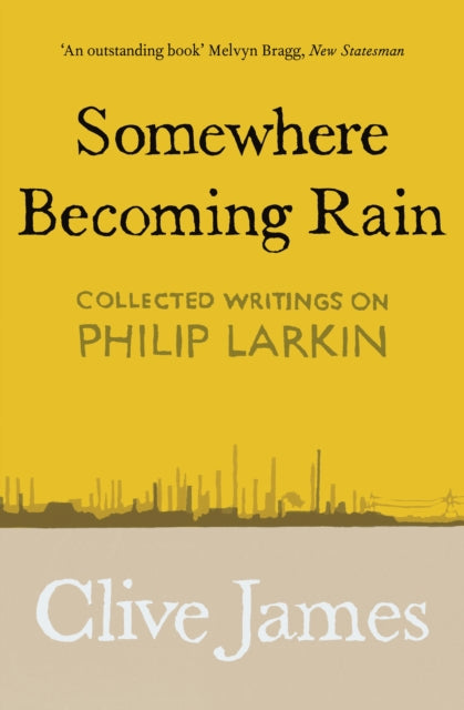 Somewhere Becoming Rain : Collected Writings on Philip Larkin by Clive James