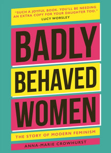 Badly Behaved Women : The History of Modern Feminism by Anna-Marie Crowhurst