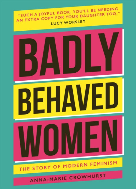 Badly Behaved Women : The History of Modern Feminism by Anna-Marie Crowhurst