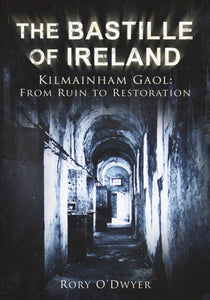 The Bastille of Ireland : Kilmainham Gaol: From Ruin to Restoration by Rory O'Dwyer