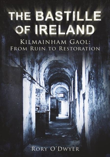 The Bastille of Ireland : Kilmainham Gaol: From Ruin to Restoration by Rory O'Dwyer