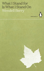 What I Stand for Is What I Stand On by Wendell Berry (penguin green ideas)