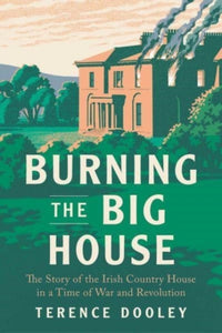 Burning the Big House : The Story of the Irish Country House in a Time of War and Revolution by Terence Dooley