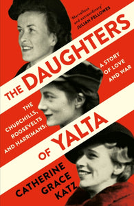 The Daughters of Yalta : The Churchills, Roosevelts and Harrimans - a Story of Love and War by Catherine Grace Katz