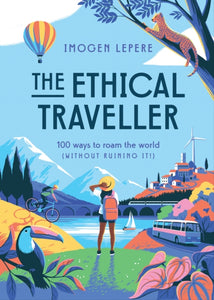 The Ethical Traveller : 100 ways to roam the world (without ruining it!) by Imogen Lepere