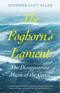 The Foghorn's Lament : The Disappearing Music of the Coast by Jennifer Lucy Allan