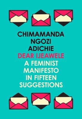 Dear Ijeawele, A Feminist Manifesto by Chimamanda Ngozi Adichie