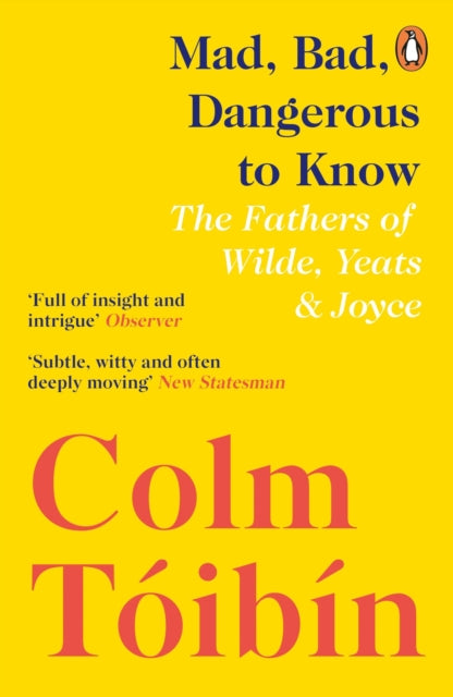 Mad, Bad, Dangerous to Know: The Fathers of Wilde, Yeats and Joyce by Colm Tóibín