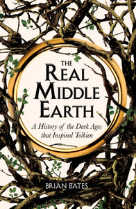 The Real Middle-Earth : A History of the Dark Ages that Inspired Tolkien by Brian Bates